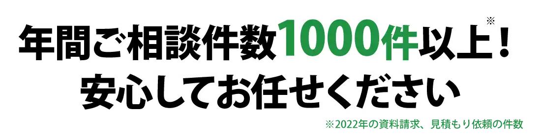 年間ご相談数1000件以上!安心してお任せください。※2022年の資料請求、見積もり依頼の件数