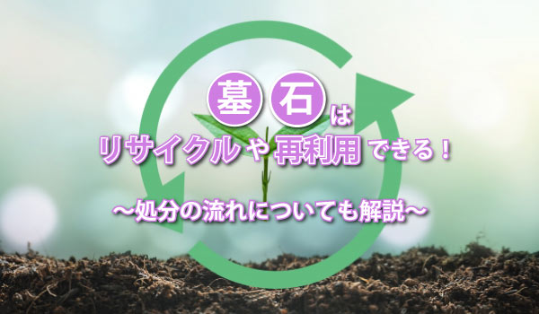 墓石はリサイクルや再利用できる!処理の流れについても解説