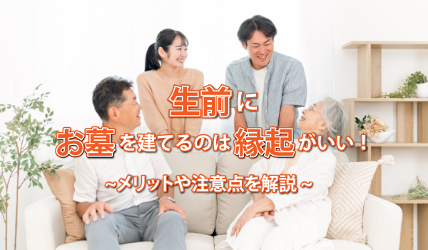 生前にお墓を建てるのは縁起がいい!メリットや注意点を解説