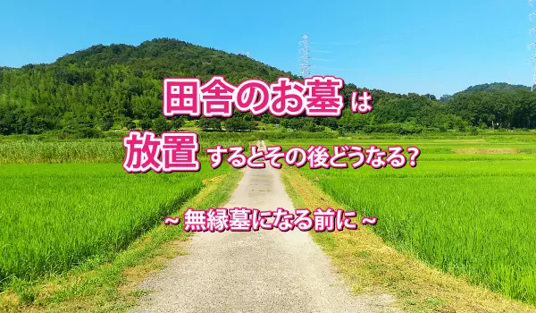 田舎のお墓は放置するとその後どうなる？無縁墓になる前に